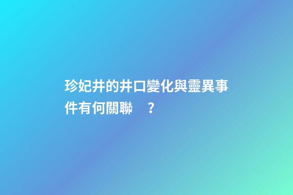 珍妃井的井口變化與靈異事件有何關聯？
